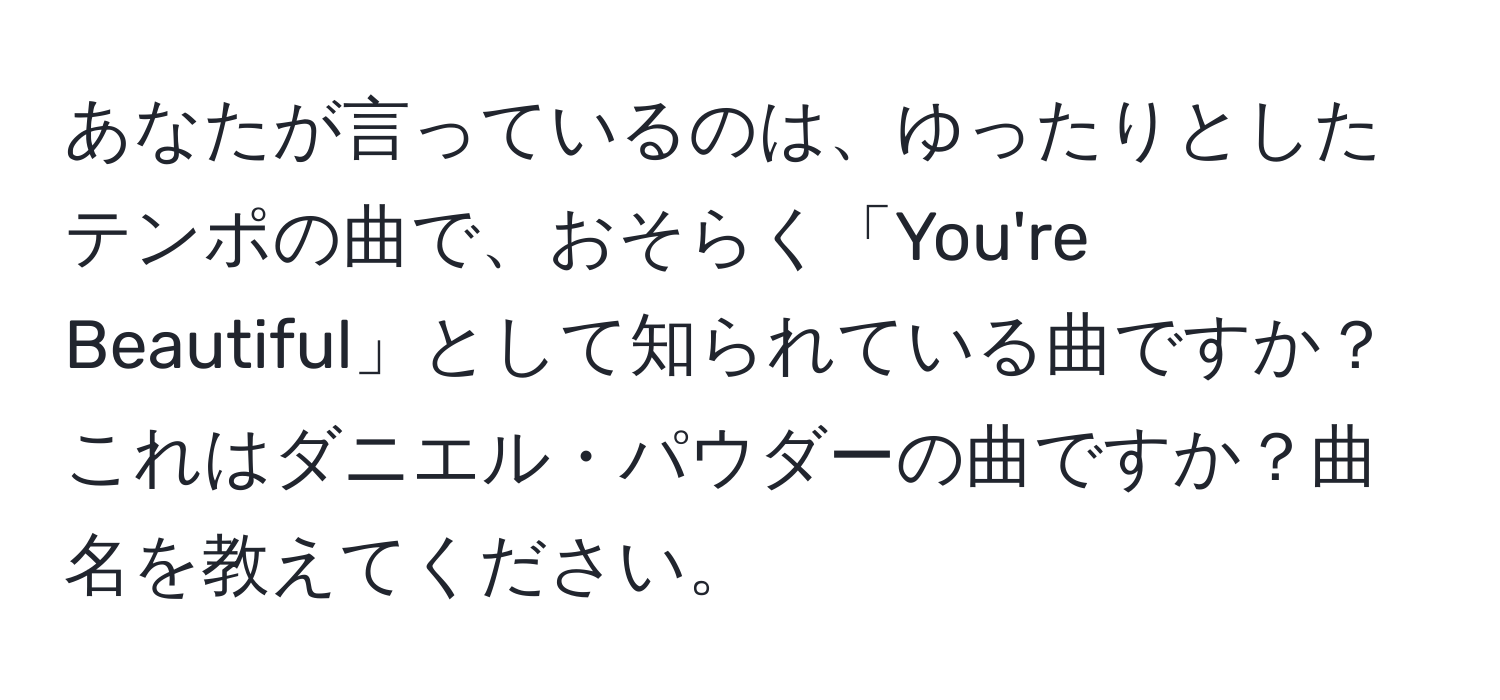 あなたが言っているのは、ゆったりとしたテンポの曲で、おそらく「You're Beautiful」として知られている曲ですか？これはダニエル・パウダーの曲ですか？曲名を教えてください。