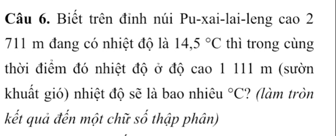 Biết trên đỉnh núi Pu-xai-lai-leng cao 2
711 m đang có nhiệt độ là 14,5°C thì trong cùng 
thời điểm đó nhiệt độ ở độ cao 1 111 m (sườn 
khuất gió) nhiệt độ sẽ là bao nhiêu°C ? (làm tròn 
kết quả đến một chữ số thập phân)