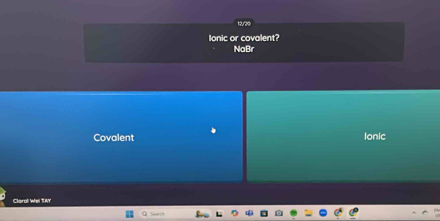 12/20 
Ionic or covalent? 
NaBr 
Covalent Ionic 
Claral Wei TAY 
Search