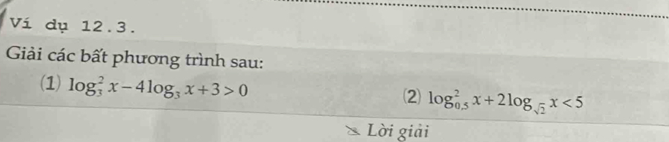 Ví dụ 12.3. 
Gải các bất phương trình sau: 
(1) log _3^(2x-4log _3)x+3>0
⑵ log _(0.5)^2x+2log _sqrt(2)x<5</tex> 
Lời giải