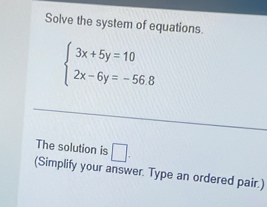 Solve the system of equations.
beginarrayl 3x+5y=10 2x-6y=-56.8endarray.
The solution is □ - 
(Simplify your answer. Type an ordered pair.)