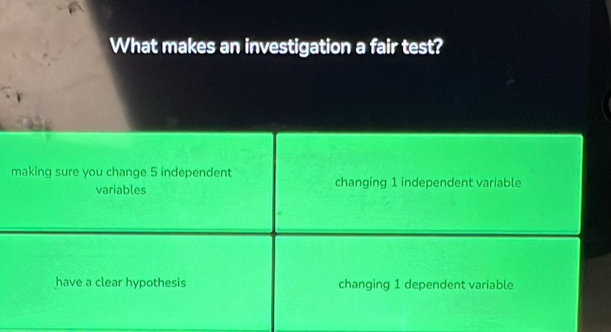 What makes an investigation a fair test?
making sure you change 5 independent
variables
changing 1 independent variable
have a clear hypothesis changing 1 dependent variable