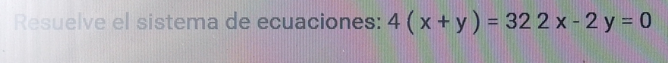 Resuelve el sistema de ecuaciones: 4(x+y)=322x-2y=0