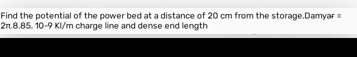 Find the potential of the power bed at a distance of 20 cm from the storage. Damyar =
2π.8.85. 10-9 Kl/m charge line and dense end length