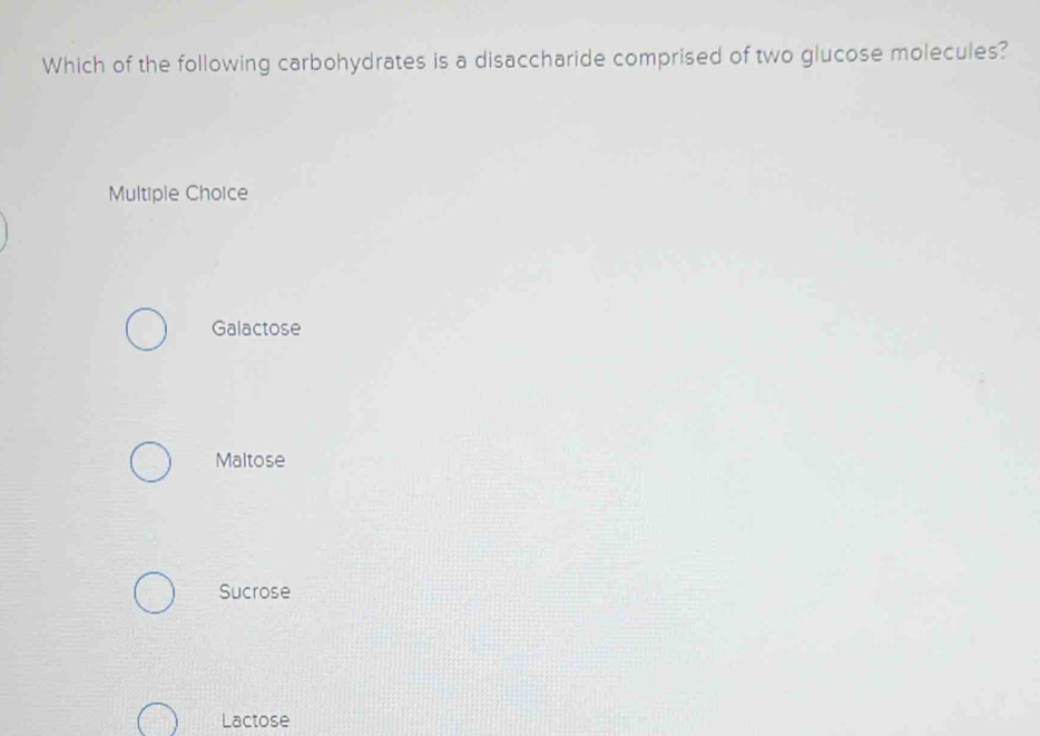 Which of the following carbohydrates is a disaccharide comprised of two glucose molecules?
Multiple Choice
Galactose
Maltose
Sucrose
Lactose