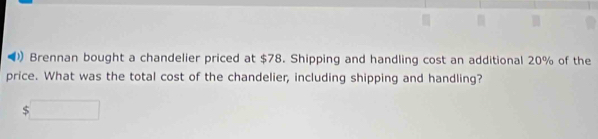 ) Brennan bought a chandelier priced at $78. Shipping and handling cost an additional 20% of the 
price. What was the total cost of the chandelier, including shipping and handling?
$□