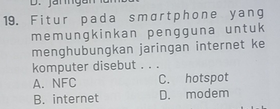 Jargan lambt
19. Fitur pada smartphone yang
memungkinkan pengguna untuk
menghubungkan jaringan internet ke
komputer disebut . . .
A. NFC C. hotspot
B. internet D. modem