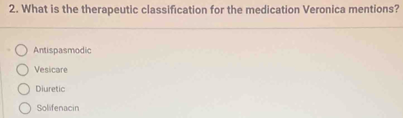 What is the therapeutic classification for the medication Veronica mentions?
Antispasmodic
Vesicare
Diuretic
Solifenacin