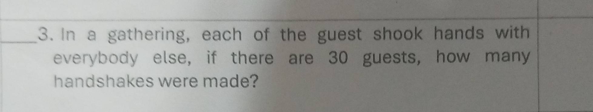 In a gathering, each of the guest shook hands with 
everybody else, if there are 30 guests, how many 
handshakes were made?