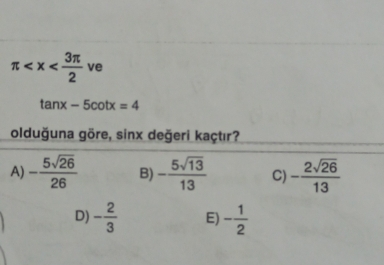 π v e
tan x-5cot x=4
olduğuna göre, sinx değeri kaçtır?
A) - 5sqrt(26)/26  B) - 5sqrt(13)/13  C) - 2sqrt(26)/13 
D) - 2/3  E) - 1/2 