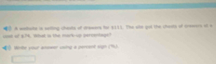 A welhsite is selting chests of drawers for $111. The site gut the chests of drawers a a 
cost of 374. What is the mark-up percentage? 
(1 Wite your answer using a percent sign (%).