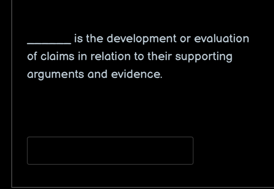 is the development or evaluation 
of claims in relation to their supporting 
arguments and evidence.