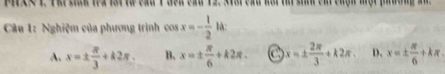 PiXs 1. Thi sinh tra li từ cầu 1 đến cầu 12. xtổi cầu hội thi sinh chi chạn một phường km
Câu 1: Nghiệm của phương trình cos x=- 1/2  là:
A. x=±  π /3 +k2π. B. x=±  π /6 +k2π. C x=±  2π /3 +k2π. D. x=±  π /6 +kπ
