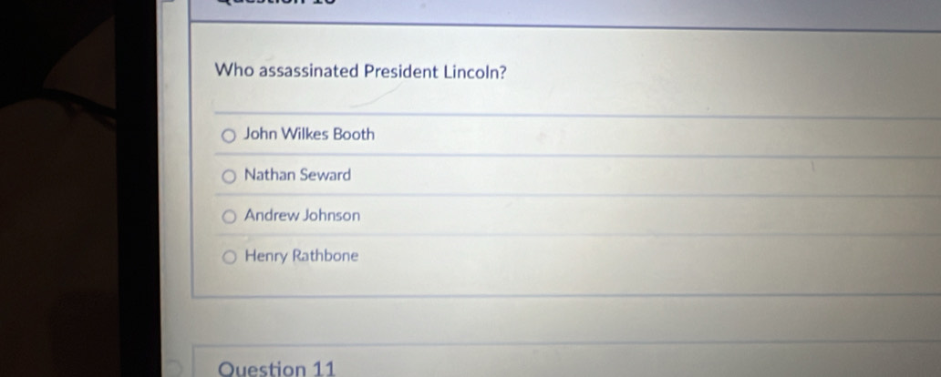 Who assassinated President Lincoln?
John Wilkes Booth
Nathan Seward
Andrew Johnson
Henry Rathbone
Question 11