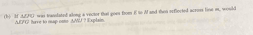 If △ EFG was translated along a vector that goes from E to H and then reflected across line m, would
△ EFG have to map onto △ HIJ ? Explain.