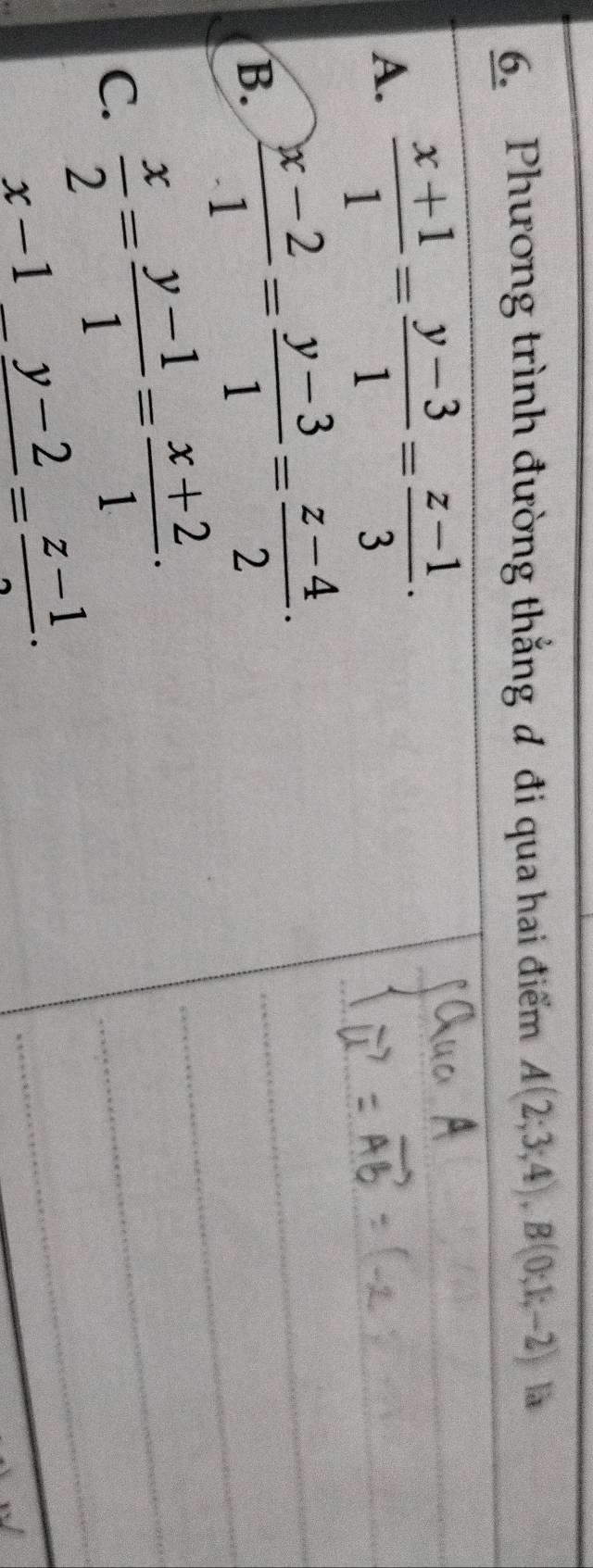 Phương trình đường thẳng đ đi qua hai điểm A(2;3;4), B(0;1;-2) là
A.  (x+1)/1 = (y-3)/1 = (z-1)/3 ·
B.  (x-2)/1 = (y-3)/1 = (z-4)/2 .
C.  x/2 = (y-1)/1 = (x+2)/1 .
_ x-1_ y-2= (z-1)/2 