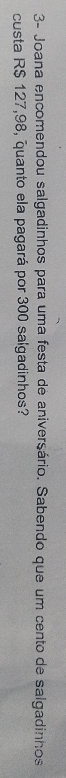 3- Joana encomendou salgadinhos para uma festa de aniversário. Sabendo que um cento de salgadinhos 
custa R$ 127,98, quanto ela pagará por 300 salgadinhos?