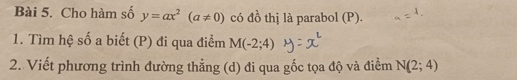 Cho hàm số y=ax^2(a!= 0) có đồ thị là parabol (P). 
1. Tìm hệ số a biết (P) đi qua điểm M(-2;4)
2. Viết phương trình đường thẳng (d) đi qua gốc tọa độ và điểm N(2;4)