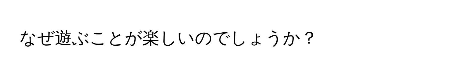 なぜ遊ぶことが楽しいのでしょうか？