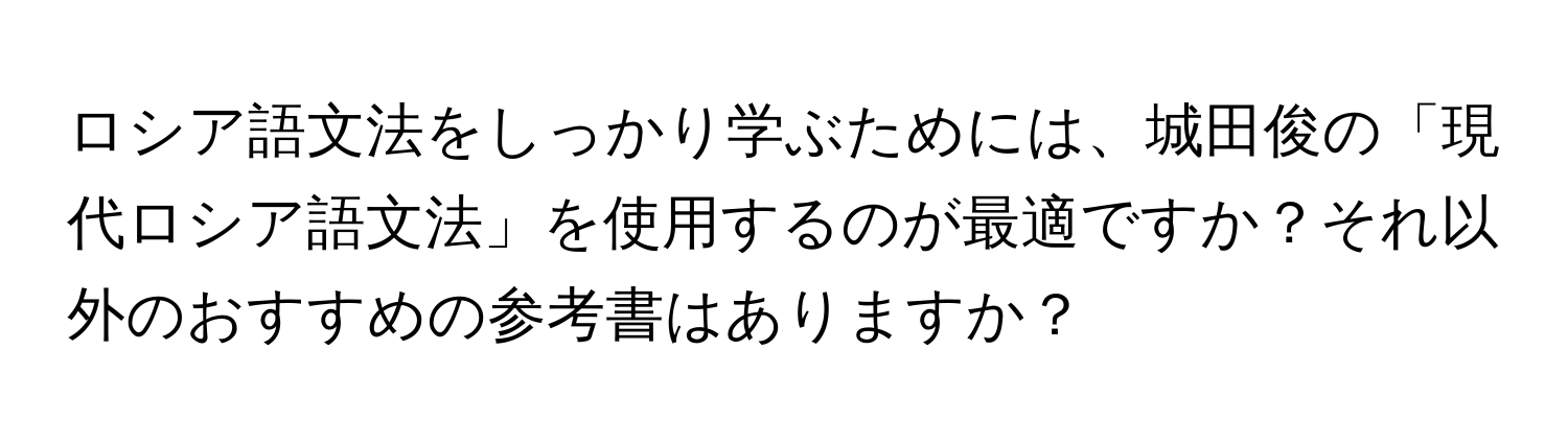 ロシア語文法をしっかり学ぶためには、城田俊の「現代ロシア語文法」を使用するのが最適ですか？それ以外のおすすめの参考書はありますか？