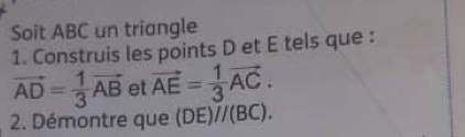 Soit ABC un triangle 
1. Construis les points D et E tels que :
vector AD= 1/3 vector AB et vector AE= 1/3 vector AC. 
2. Démontre que (DE)//(BC).