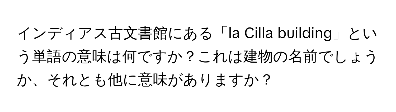 インディアス古文書館にある「la Cilla building」という単語の意味は何ですか？これは建物の名前でしょうか、それとも他に意味がありますか？