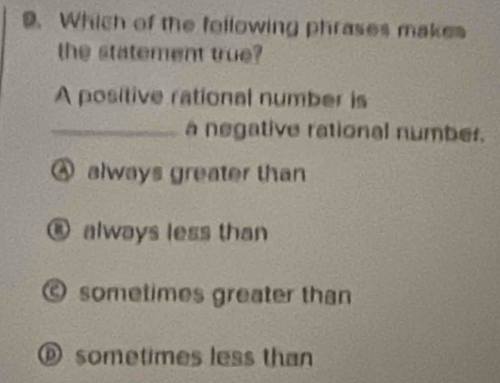 Which of the following phrases makes
the statement true?
A positive rational number is
_a negative rational number.
④ always greater than
always less than
sometimes greater than
⑥ sometimes less than