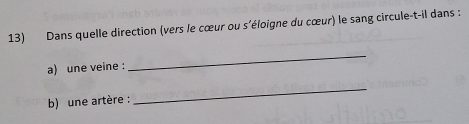 Dans quelle direction (vers le cœur ou s'éloigne du cœur) le sang circule-t-il dans : 
a) une veine : 
_ 
b) une artère : 
_