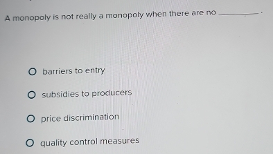 A monopoly is not really a monopoly when there are no _.
barriers to entry
subsidies to producers
price discrimination
quality control measures