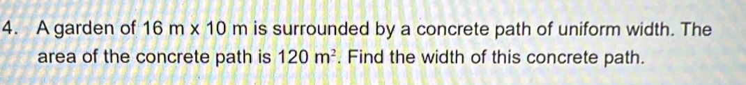 A garden of 16m* 10m is surrounded by a concrete path of uniform width. The 
area of the concrete path is 120m^2. Find the width of this concrete path.