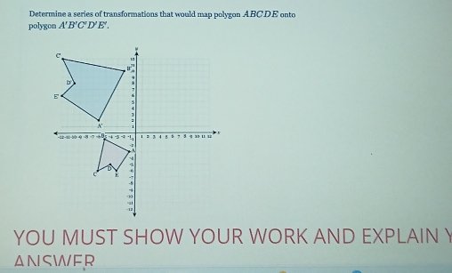 Determine a series of transformations that would map polygon ABCDE onto 
polygon A'B'C'D'E'. 
YOU MUST SHOW YOUR WORK AND EXPLAIN Y 
ANSWER