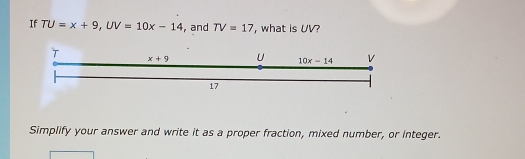 If TU=x+9, UV=10x-14 , and TV=17 ', what is UV? 
T x+9 U 10x-14 v
17
Simplify your answer and write it as a proper fraction, mixed number, or integer.