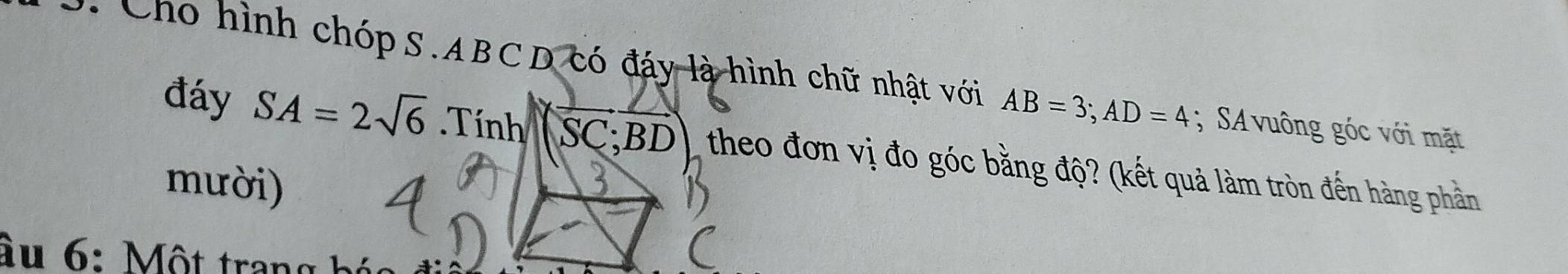 Cho hình chóp S. ABCD có đáy là hình chữ nhật với AB=3; AD=4; SA vuông góc với mặt 
a 
đáy SA=2sqrt(6) Tính (J C; BL ) theo đơn vị đo góc bằng độ? (kết quả làm tròn đến hàng phần 
mười) 
âu 6: Một trang bộ