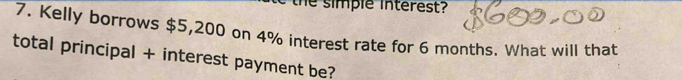 the simple interest? 
7. Kelly borrows $5,200 on 4% interest rate for 6 months. What will that 
total principal + interest payment be?