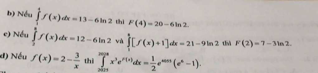 Nếu ∈tlimits _1^(4f(x)dx=13-6ln 2 thì F(4)=20-6ln 2. 
c) Nếu ∈tlimits _2^8f(x)dx=12-6ln 2 và ∈tlimits _1^8[f(x)+1]dx=21-9ln 2 thì F(2)=7-3ln 2. 
d) Nếu f(x)=2-frac 3)x thì ∈tlimits _(2025)^(2028)x^3e^(F(x))dx= 1/2 e^(4055)(e^6-1).