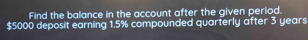 Find the balance in the account after the given period.
$5000 deposit earning 1.5% compounded quarterly after 3 years