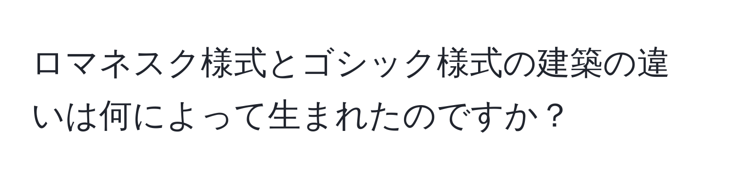 ロマネスク様式とゴシック様式の建築の違いは何によって生まれたのですか？