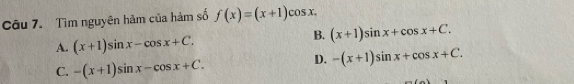 Tìm nguyên hàm của hàm số f(x)=(x+1)cos x.
A. (x+1)sin x-cos x+C.
B. (x+1)sin x+cos x+C.
D. -(x+1)sin x+cos x+C.
C. -(x+1)sin x-cos x+C.