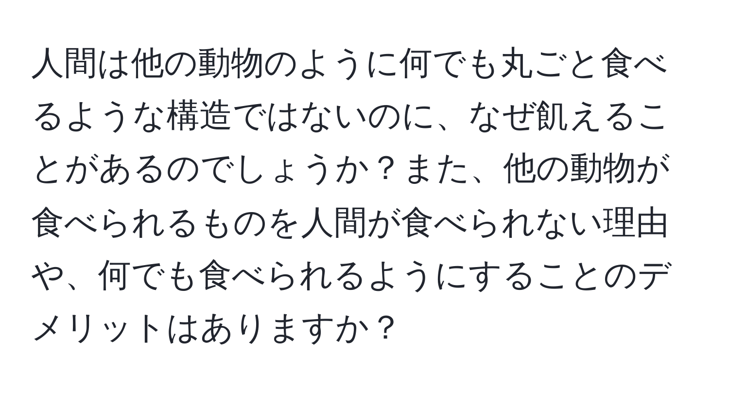 人間は他の動物のように何でも丸ごと食べるような構造ではないのに、なぜ飢えることがあるのでしょうか？また、他の動物が食べられるものを人間が食べられない理由や、何でも食べられるようにすることのデメリットはありますか？