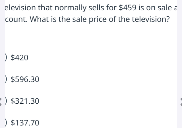 elevision that normally sells for $459 is on sale a
count. What is the sale price of the television?
 $420
 $596.30
 $321.30
 $137.70