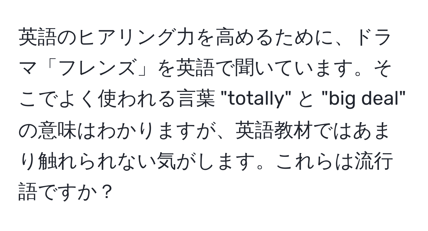 英語のヒアリング力を高めるために、ドラマ「フレンズ」を英語で聞いています。そこでよく使われる言葉 "totally" と "big deal" の意味はわかりますが、英語教材ではあまり触れられない気がします。これらは流行語ですか？