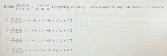 Divide  (x^2+6x+8)/x^2+3x-10 /  (x^2+3x-4)/x^2+2x-15 . Completely simplify your answer and state any restrictions on the variable.
 (x^2+x-6)/x^2-3x+2 , x!= -5, x!= -4, x!= 1, x!= 2
 (x^2-x-6)/x^2-3x+2 , x!= -5, x!= -4, x!= 1, x!= 2
 (x^2-x-6)/x^2+3x+2 , x!= -5, x!= -4, x!= 1, x!= 2
 (x^2-x+6)/x^2+3x+2 , x!= -5, x!= -4, x!= 1, x!= 2