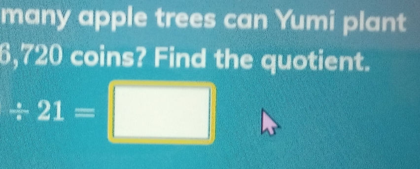 many apple trees can Yumi plant
6,720 coins? Find the quotient.
/ 21=□