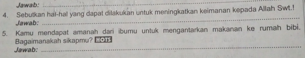 Jawab:_ 
_ 
4. Sebutkan hal-hal yang dapat dilakukan untuk meningkatkan keimanan kepada Allah Swt.! 
Jawab: 
_ 
5. Kamu mendapat amanah dari ibumu untuk mengantarkan makanan ke rumah bibi. 
Bagaimanakah sikapmu? HOT 
Jawab: 
_