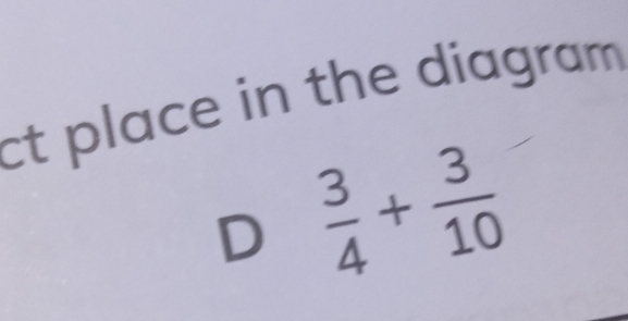 ct place in the diagram . 
D  3/4 + 3/10 