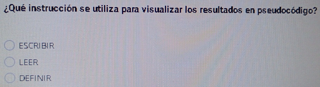 ¿Qué instrucción se utiliza para visualizar los resultados en pseudocódigo?
ESCRIBIR
LEER
DEFINIR