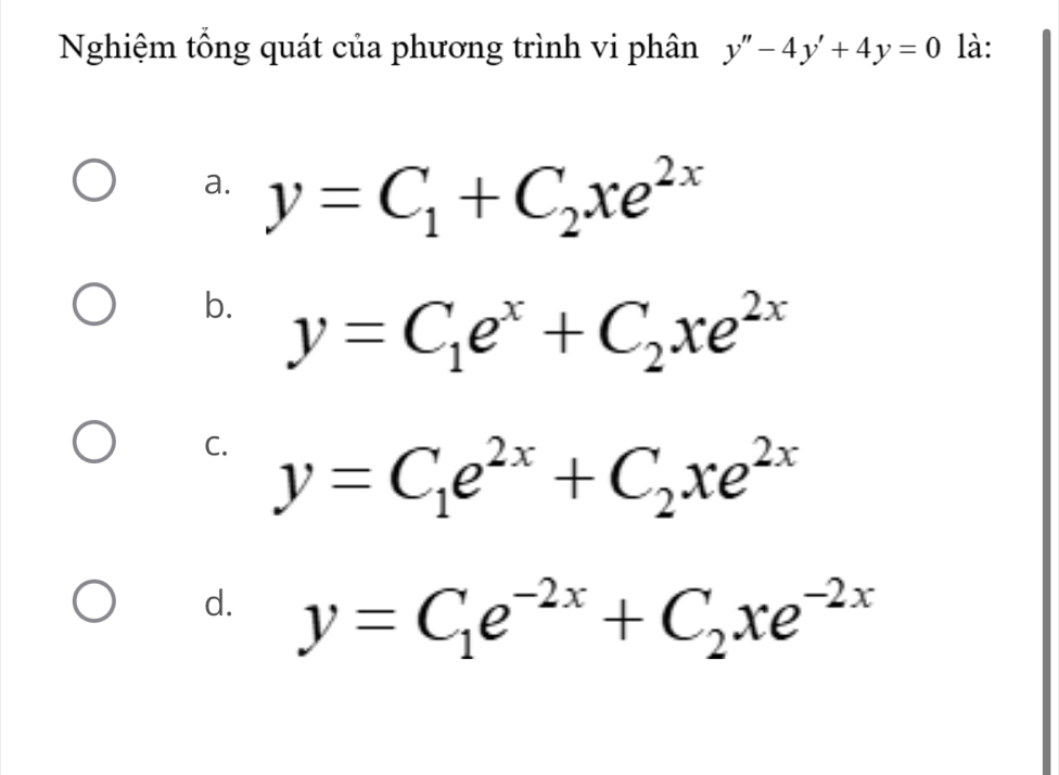 Nghiệm tổng quát của phương trình vi phân y''-4y'+4y=0 là:
a. y=C_1+C_2xe^(2x)
b. y=C_1e^x+C_2xe^(2x)
C. y=C_1e^(2x)+C_2xe^(2x)
d. y=C_1e^(-2x)+C_2xe^(-2x)