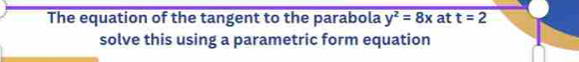 The equation of the tangent to the parabola y^2=8x at t=2
solve this using a parametric form equation