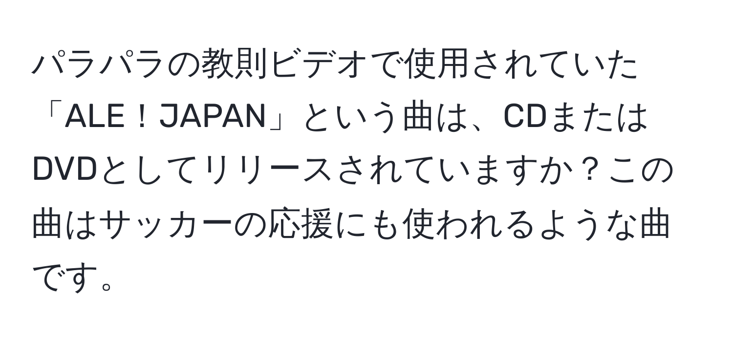 パラパラの教則ビデオで使用されていた「ALE！JAPAN」という曲は、CDまたはDVDとしてリリースされていますか？この曲はサッカーの応援にも使われるような曲です。