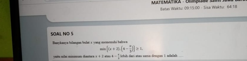 MATEMATIKA - Olimpia de Sai 
Batas Waktu: 09:15:00 - Sisa Waktu: 64:18
SOAL NO 5 
Banykanya bilangan bulat x yang memenuhi bahwa
min (x+2),(4- x/3 ) ≥ 1, 
yaitu nilai minimum diantara x+2atan 4- x/3  lebih dari atau sama dengan 1 adalah …